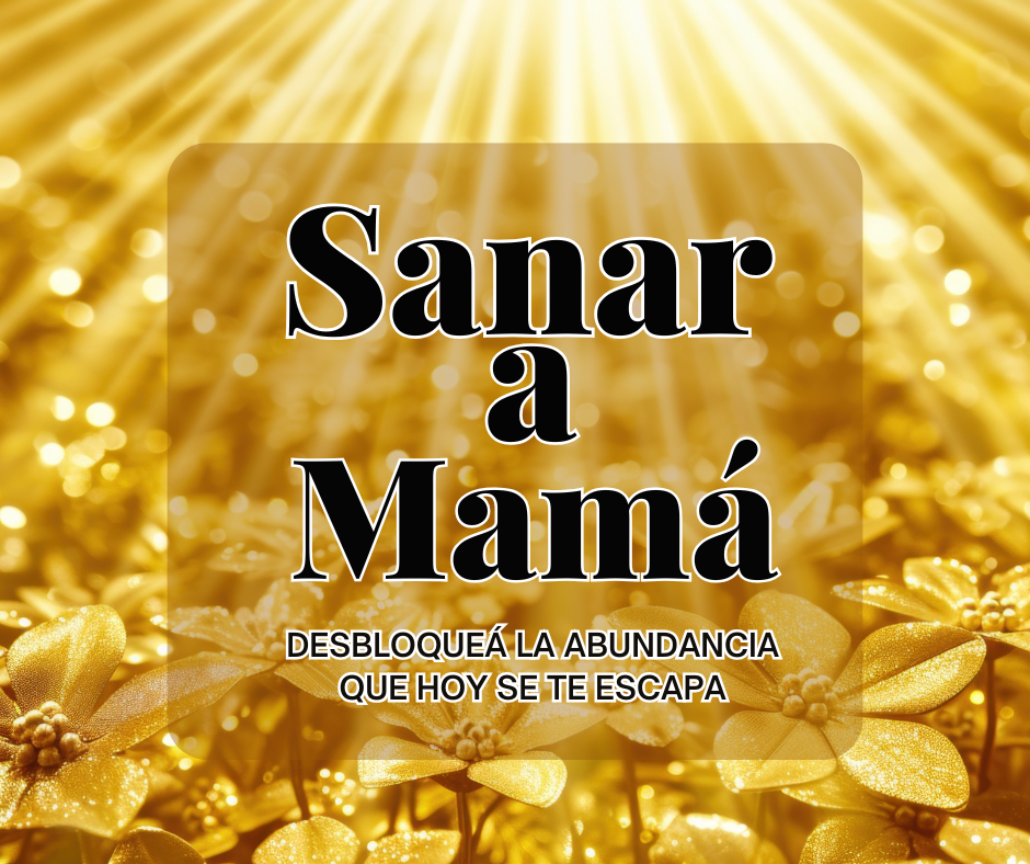 SANAR A MAMÁ-Desbloqueá la abundancia que hoy se te escapa